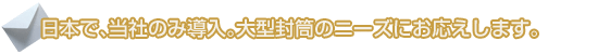 日本で、当社のみ導入。大型封筒のニーズにお応えします。