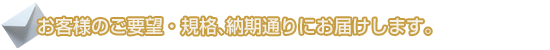 お客様のご要望・規格、納期通りにお届けします。
